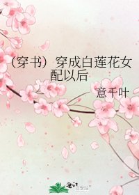 (穿书)穿成白莲花女配以后