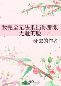 我完全无法抵挡你那张无耻的脸